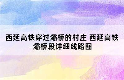 西延高铁穿过灞桥的村庄 西延高铁灞桥段详细线路图